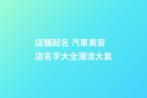 店鋪起名 汽車美容店名字大全潮流大氣-第1張-店鋪起名-玄機派